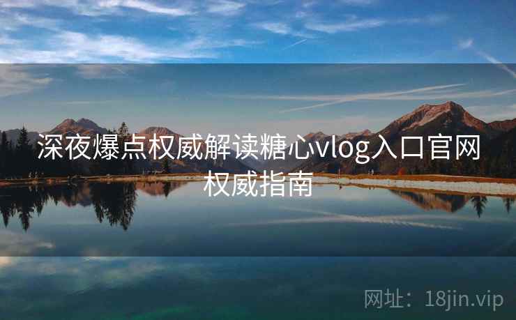 深夜爆点权威解读糖心vlog入口官网权威指南