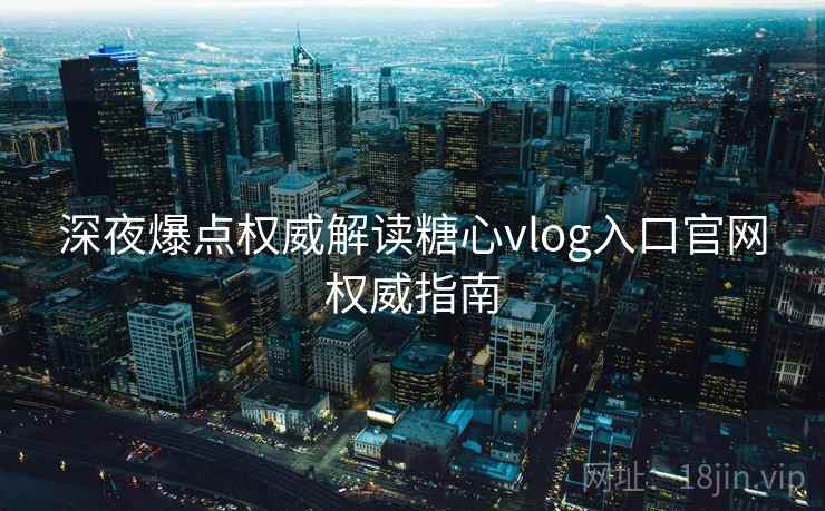 深夜爆点权威解读糖心vlog入口官网权威指南