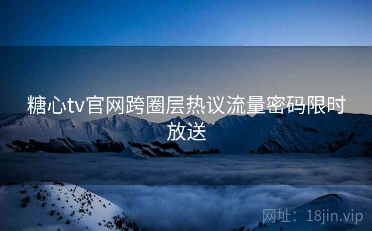 糖心tv官网跨圈层热议流量密码限时放送