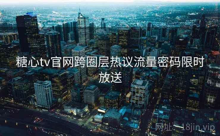 糖心tv官网跨圈层热议流量密码限时放送