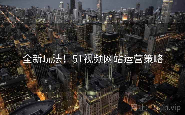 全新玩法!51视频网站运营策略 全新玩法!51视频网站运营策略