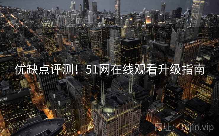 优缺点评测!51网在线观看升级指南 优缺点评测!51网在线观看升级指南