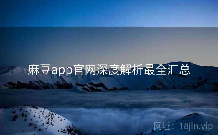 麻豆app官网深度解析最全汇总 麻豆app官网深度解析最全汇总