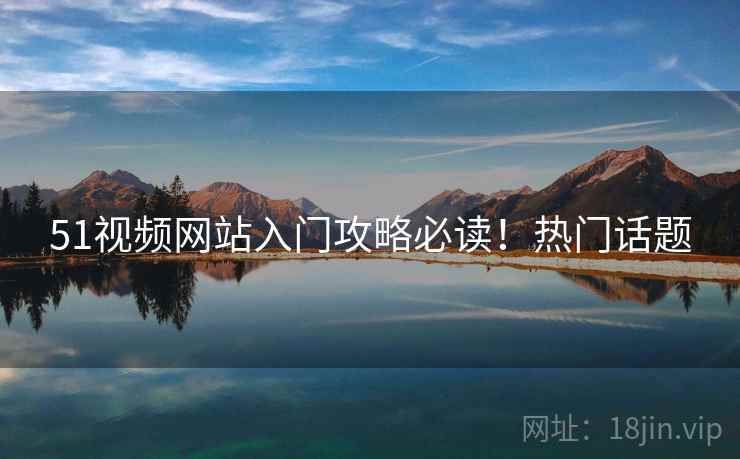 51视频网站入门攻略必读!热门话题 51视频网站入门攻略必读!热门话题