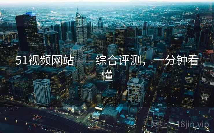 51视频网站——综合评测，一分钟看懂