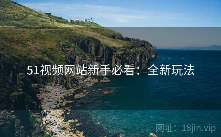 51视频网站新手必看:全新玩法 51视频网站新手必看:全新玩法
