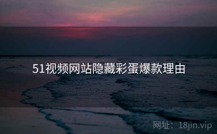 51视频网站隐藏彩蛋爆款理由 51视频网站隐藏彩蛋爆款理由