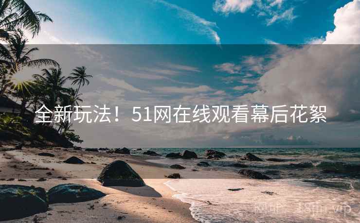 全新玩法!51网在线观看幕后花絮 全新玩法!51网在线观看幕后花絮