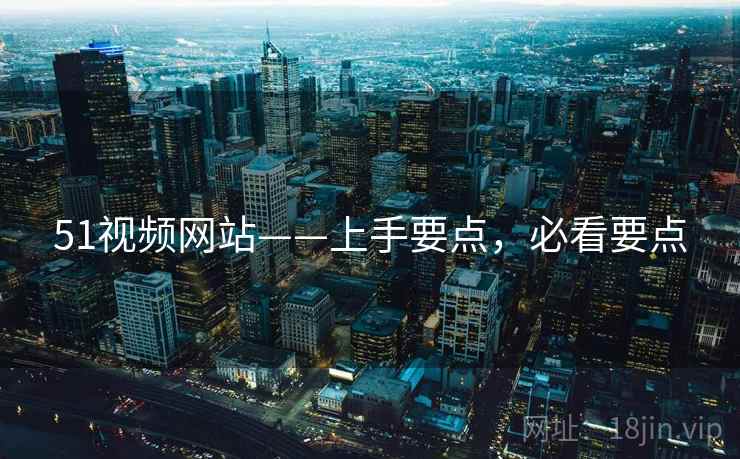 51视频网站——上手要点，必看要点