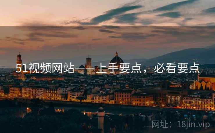 51视频网站——上手要点,必看要点 51视频网站——上手要点,必看要点