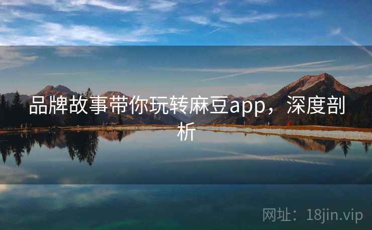 品牌故事带你玩转麻豆app，深度剖析