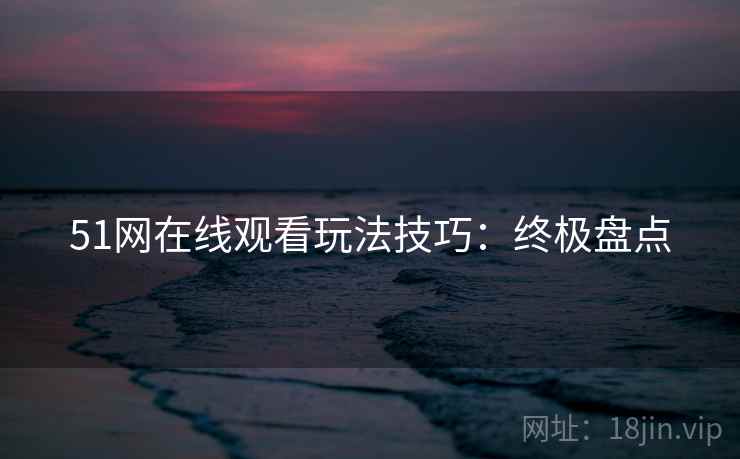 51网在线观看玩法技巧:终极盘点 51网在线观看玩法技巧:终极盘点
