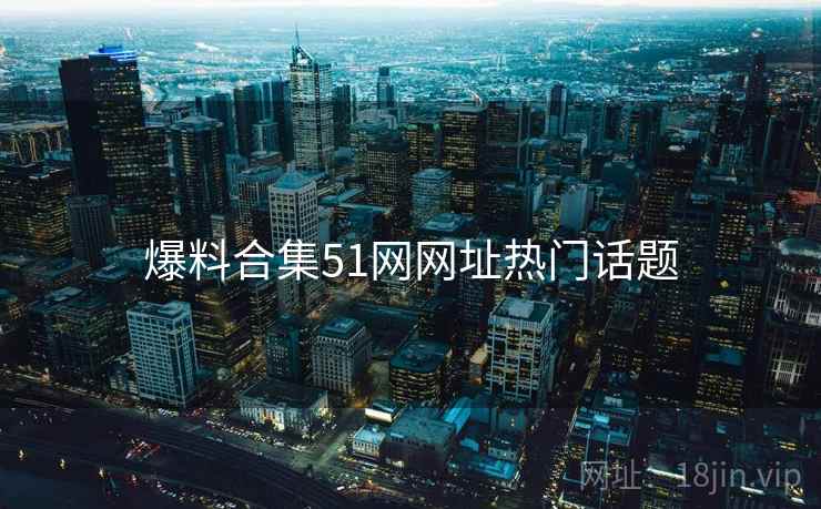 爆料合集51网网址热门话题 爆料合集51网网址热门话题