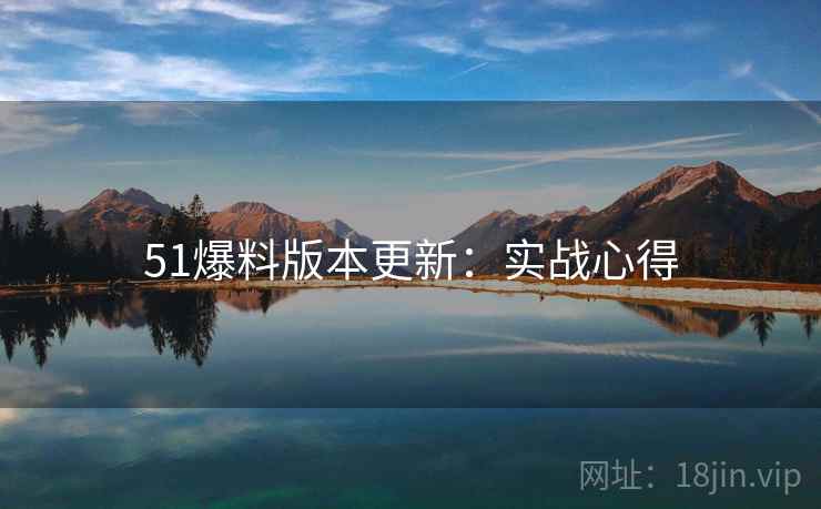 51爆料版本更新:实战心得 51爆料版本更新:实战心得