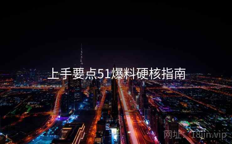 上手要点51爆料硬核指南