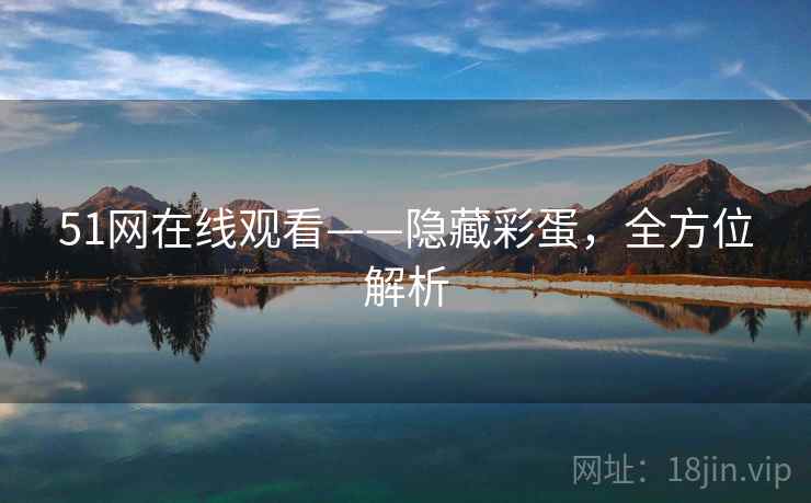 51网在线观看——隐藏彩蛋,全方位解析 51网在线观看——隐藏彩蛋,全方位解析