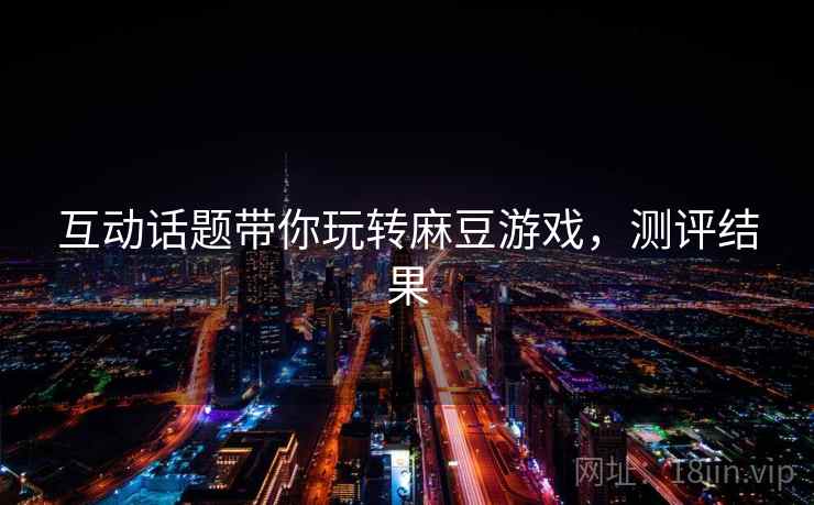 互动话题带你玩转麻豆游戏,测评结果 互动话题带你玩转麻豆游戏,测评结果