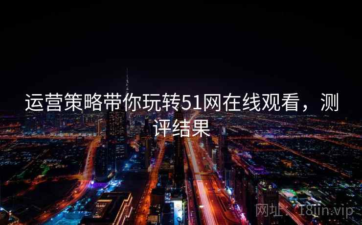运营策略带你玩转51网在线观看,测评结果 运营策略带你玩转51网在线观看,测评结果
