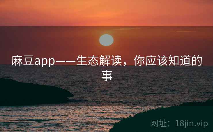 麻豆app——生态解读,你应该知道的事 麻豆app——生态解读,你应该知道的事