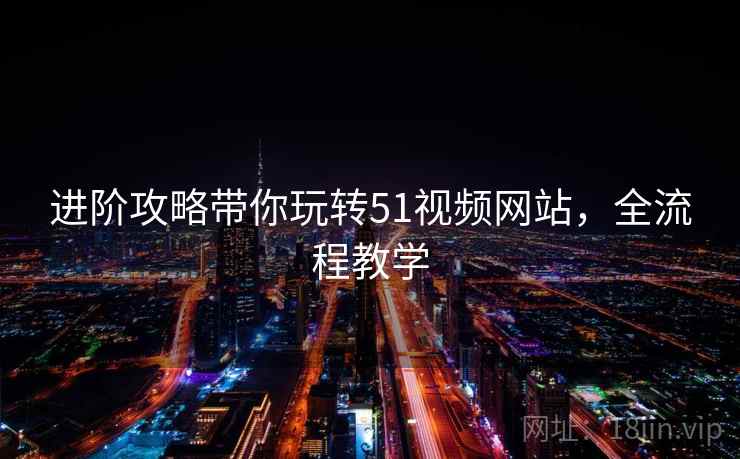 进阶攻略带你玩转51视频网站，全流程教学