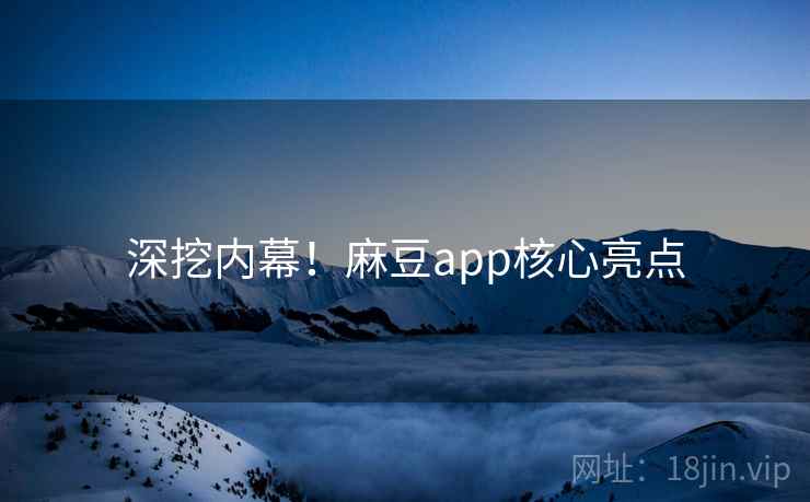 深挖内幕！麻豆app核心亮点