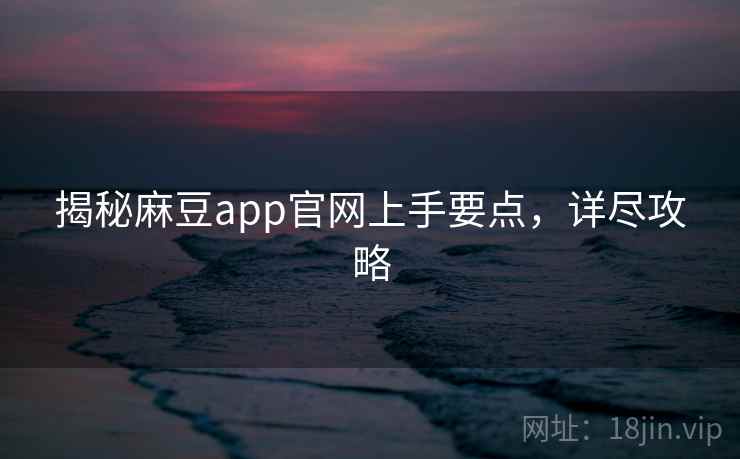 揭秘麻豆app官网上手要点，详尽攻略