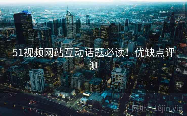 51视频网站互动话题必读!优缺点评测 51视频网站互动话题必读!优缺点评测