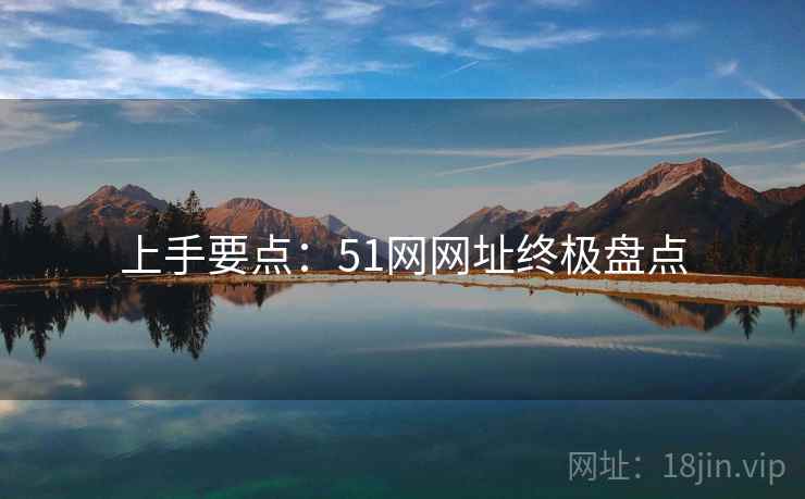 上手要点:51网网址终极盘点 上手要点:51网网址终极盘点