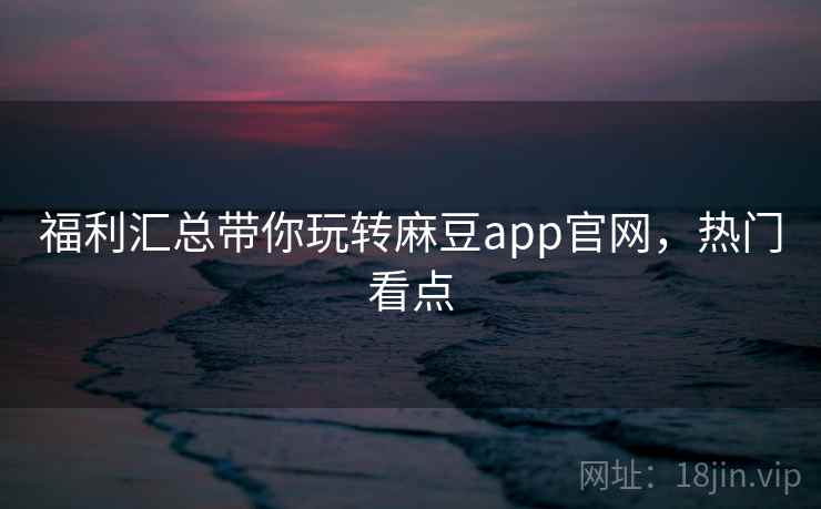 福利汇总带你玩转麻豆app官网，热门看点