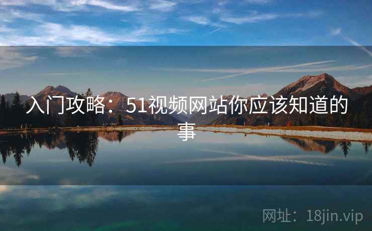 入门攻略:51视频网站你应该知道的事 入门攻略:51视频网站你应该知道的事