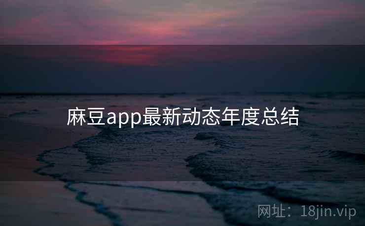 麻豆app最新动态年度总结 麻豆app最新动态年度总结