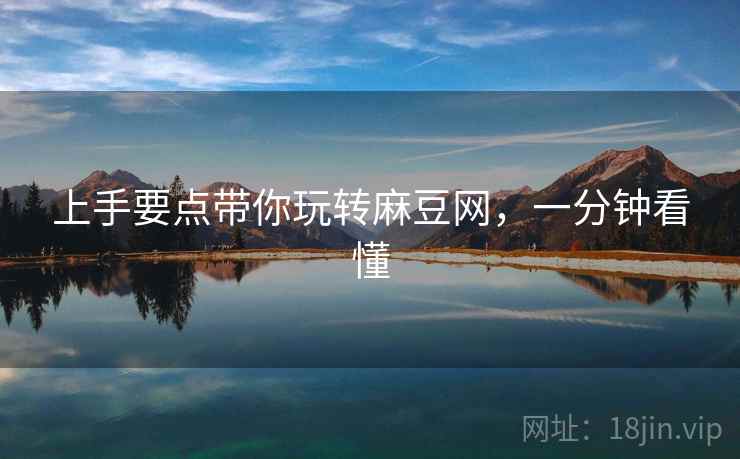 上手要点带你玩转麻豆网，一分钟看懂