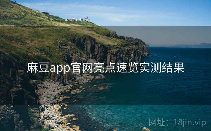麻豆app官网亮点速览实测结果 麻豆app官网亮点速览实测结果