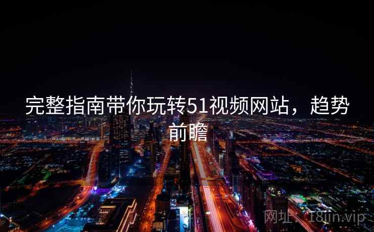 完整指南带你玩转51视频网站,趋势前瞻 完整指南带你玩转51视频网站,趋势前瞻