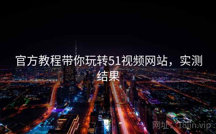 官方教程带你玩转51视频网站，实测结果